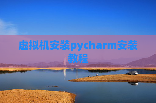 虚拟机安装pycharm安装教程 虚拟机安装pycharm安装教程